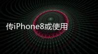 傳iPhone8或使用OLED曲面屏超薄又省電
