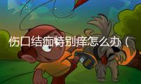 傷口結痂特別癢怎么辦（傷口結痂很癢怎么辦）
