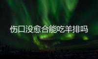 傷口沒愈合能吃羊排嗎