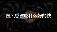 傷風感冒吃什么好的快