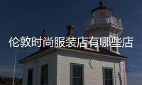 倫敦時(shí)尚服裝店有哪些店,轟動全球的倫敦時(shí)時(shí)尚服裝周