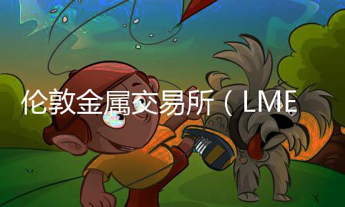 倫敦金屬交易所（LME）：鋁庫(kù)存增加6025噸，銅庫(kù)存增加275噸