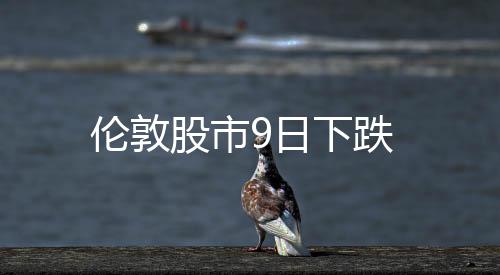 倫敦股市9日下跌