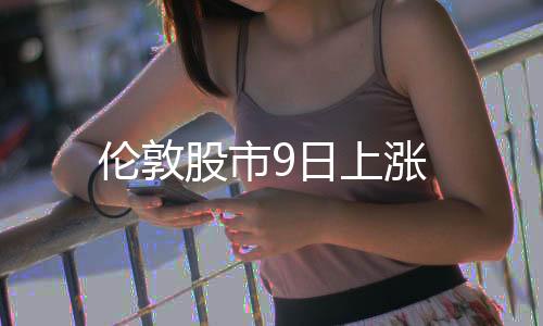 倫敦股市9日上漲