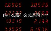 臨什么覆什么成語四個字（臨什么覆什么成語）