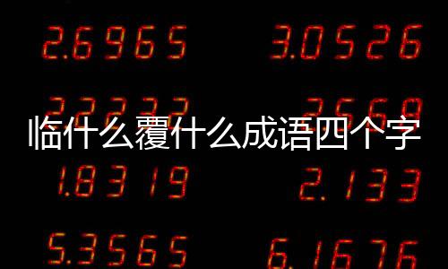 臨什么覆什么成語四個字（臨什么覆什么成語）