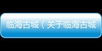 臨海古城（關于臨海古城的基本情況說明介紹）
