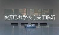 臨沂電力學(xué)校（關(guān)于臨沂電力學(xué)校的基本情況說明介紹）