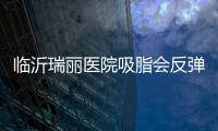 臨沂瑞麗醫院吸脂會反彈嗎