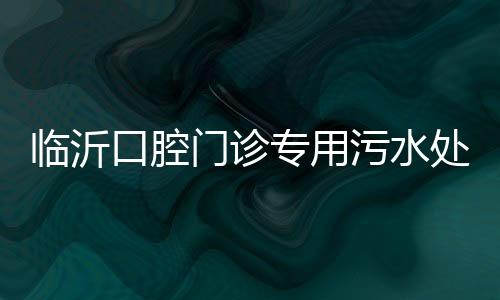 臨沂口腔門診專用污水處理設備