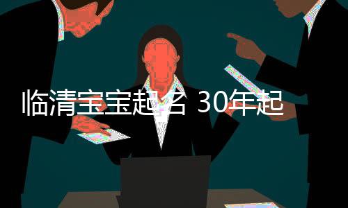 臨清寶寶起名 30年起名經驗 國學起名新勢力