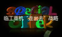 臨工重機“走出去”戰(zhàn)略：重塑數(shù)字化架構(gòu)以構(gòu)建出海新優(yōu)勢