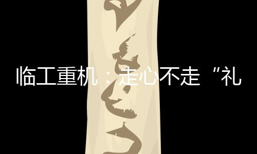臨工重機：走心不走“禮” 風清氣正過“春節”
