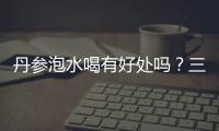 丹參泡水喝有好處嗎？三個(gè)禁忌需留意