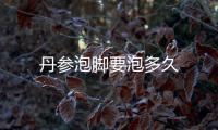 丹參泡腳要泡多久