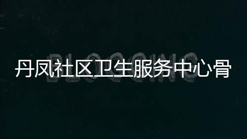 丹鳳社區(qū)衛(wèi)生服務(wù)中心骨質(zhì)疏松專題活動