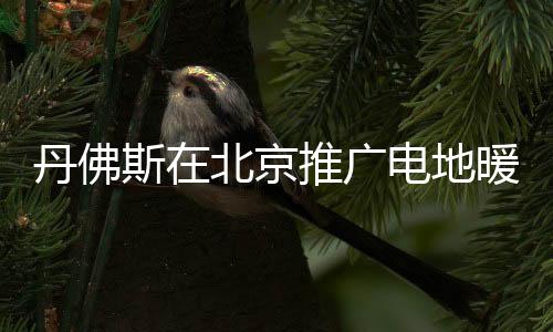 丹佛斯在北京推廣電地暖環(huán)保節(jié)能新概念