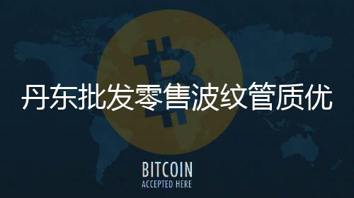 丹東批發(fā)零售波紋管質(zhì)優(yōu)價(jià)廉