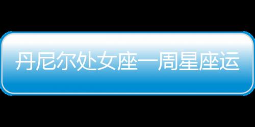 丹尼爾處女座一周星座運(yùn)勢(shì)（8.29