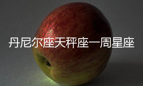 丹尼爾座天秤座一周星座運勢（10.10