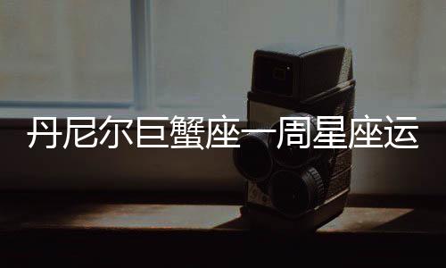 丹尼爾巨蟹座一周星座運勢（1.9