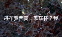丹布羅西奧：歐聯(lián)杯？我們想要成為主角