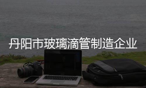 丹陽市玻璃滴管制造企業,行業資訊