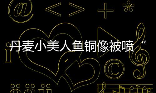 丹麥小美人魚銅像被噴“港獨(dú)”口號(hào)，哥本哈根警方介入調(diào)查