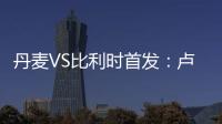 丹麥VS比利時首發：盧卡庫PK克亞爾 丁丁阿扎爾替補