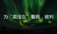 為“賣淫女”看病，被判協助組織賣淫：一樁舊案引發的爭議