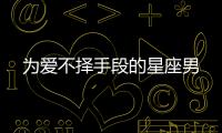 為愛不擇手段的星座男