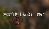 為愛守護丨新豪軒門窗全新品牌TVC傾城而來，觸動兩代人的心