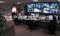 為生產(chǎn)純電跑車 保時捷花近6億美元升級工廠