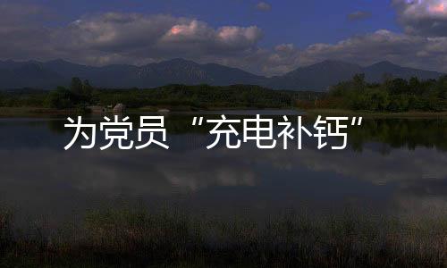 為黨員“充電補鈣”