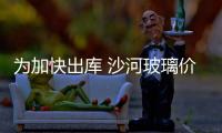為加快出庫 沙河玻璃價格出現小幅回落,行業資訊