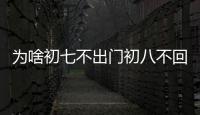 為啥初七不出門初八不回家，初七不出門初八不回家的真實含義