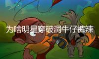 為啥明星穿破洞牛仔褲辣么時(shí)髦，你卻一不小心穿成了笑話？