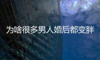 為啥很多男人婚后都變胖了？