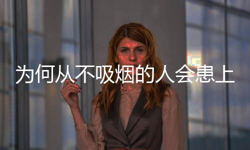 為何從不吸煙的人會患上肺癌？科學家揭示其中的奧秘和機制！