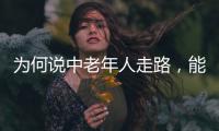 為何說(shuō)中老年人走路，能夠體現(xiàn)出身體情況？醫(yī)生一文為你解釋