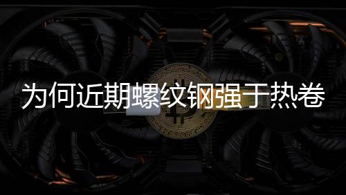 為何近期螺紋鋼強(qiáng)于熱卷？