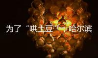 為了“哄土豆”，哈爾濱有好東西是真往外掏啊！