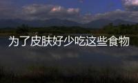為了皮膚好少吃這些食物
