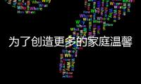 為了創(chuàng)造更多的家庭溫馨時刻