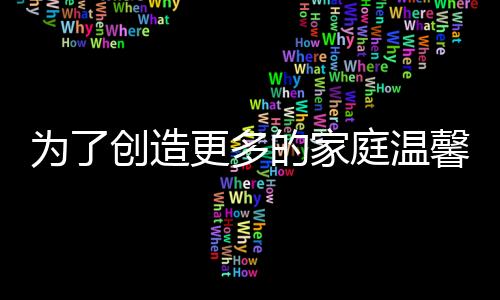 為了創造更多的家庭溫馨時刻