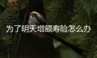 為了明天增額壽險怎么辦理