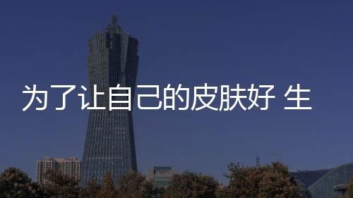 為了讓自己的皮膚好 生活中一定要記住遵循這幾個美白秘訣