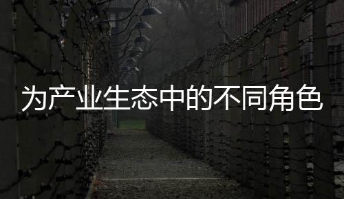 為產(chǎn)業(yè)生態(tài)中的不同角色提供全面信息獲取