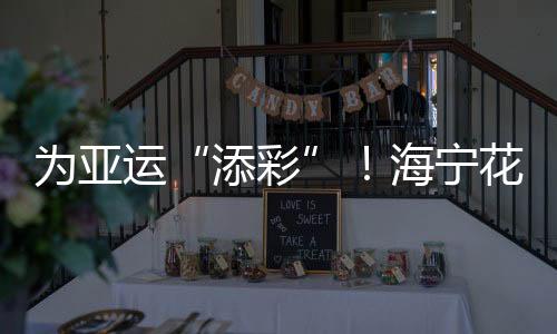 為亞運“添彩”!海寧花扮靚杭州!