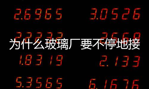 為什么玻璃廠要不停地接單, 儀器都不敢關, 啟動一次就要幾十萬!,行業資訊